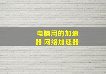 电脑用的加速器 网络加速器